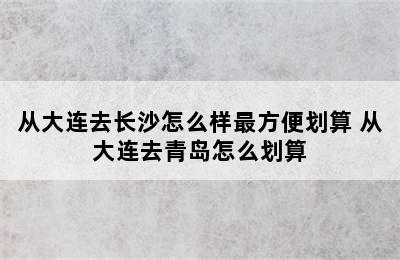 从大连去长沙怎么样最方便划算 从大连去青岛怎么划算